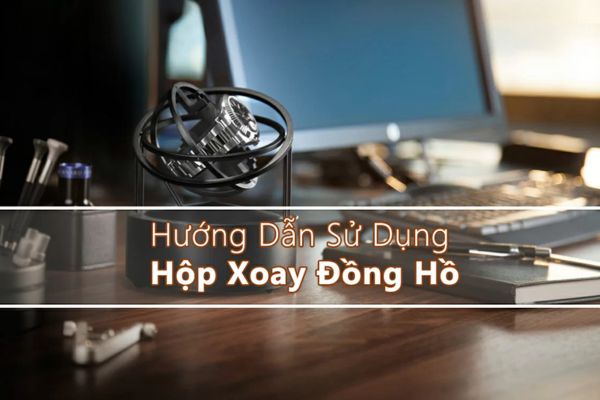 C&aacute;ch sử dụng hộp xoay đồng hồ chi tiết, đơn giản